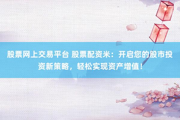 股票网上交易平台 股票配资米:开启您的股市投资新策略,轻松实现资产增值!