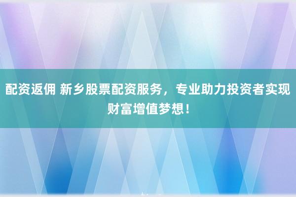 配资返佣 新乡股票配资服务，专业助力投资者实现财富增值梦想！